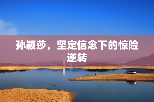 孙颖莎，坚定信念下的惊险逆转