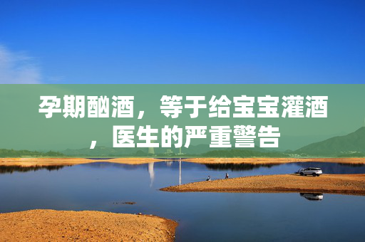 孕期酗酒，等于给宝宝灌酒，医生的严重警告