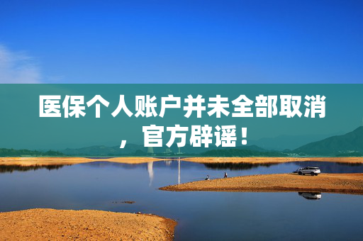 医保个人账户并未全部取消，官方辟谣！