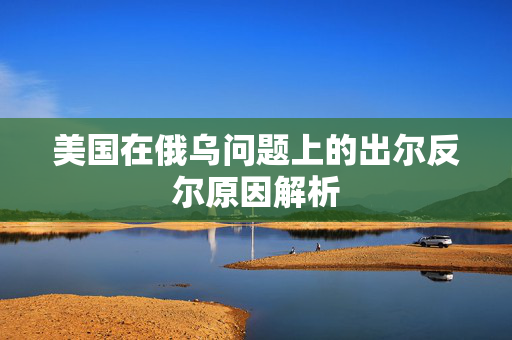 美国在俄乌问题上的出尔反尔原因解析