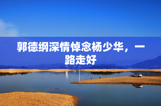郭德纲深情悼念杨少华，一路走好