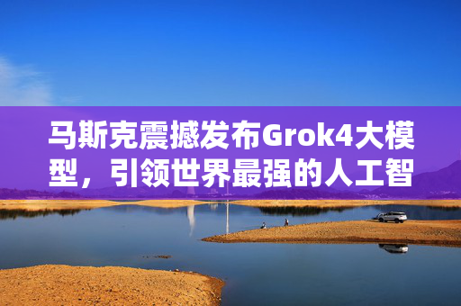 马斯克震撼发布Grok4大模型，引领世界最强的人工智能技术革新