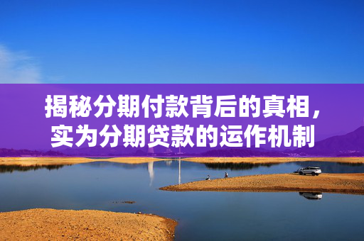 揭秘分期付款背后的真相，实为分期贷款的运作机制