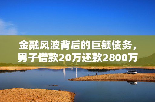 金融风波背后的巨额债务，男子借款20万还款2800万，仍欠470万