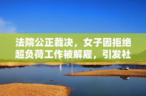 法院公正裁决，女子因拒绝超负荷工作被解雇，引发社会关注