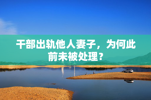干部出轨他人妻子，为何此前未被处理？
