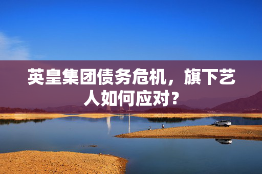 英皇集团债务危机，旗下艺人如何应对？
