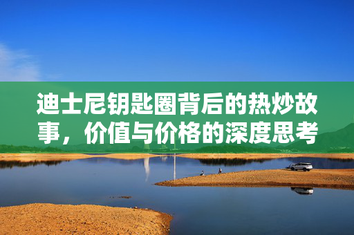 迪士尼钥匙圈背后的热炒故事，价值与价格的深度思考