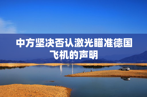 中方坚决否认激光瞄准德国飞机的声明