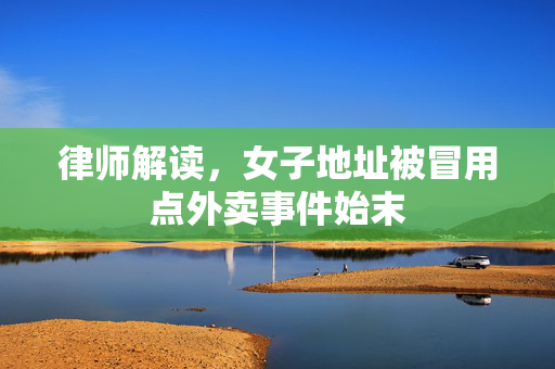 律师解读，女子地址被冒用点外卖事件始末