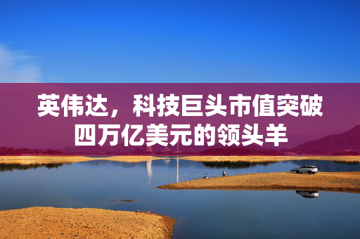 英伟达，科技巨头市值突破四万亿美元的领头羊