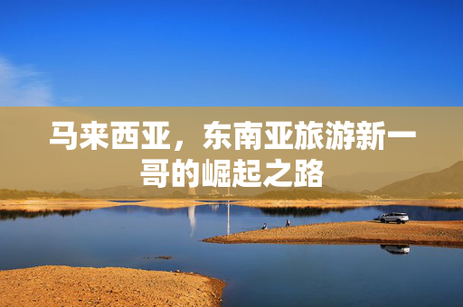 马来西亚，东南亚旅游新一哥的崛起之路