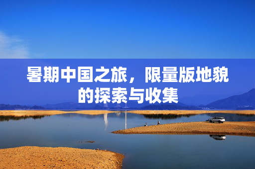 暑期中国之旅，限量版地貌的探索与收集
