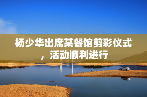 杨少华出席某餐馆剪彩仪式，活动顺利进行