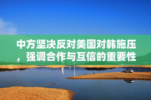 中方坚决反对美国对韩施压，强调合作与互信的重要性