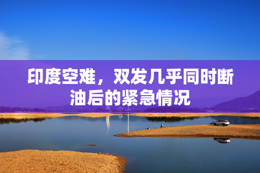 印度空难，双发几乎同时断油后的紧急情况