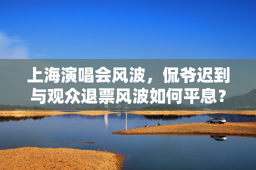 上海演唱会风波，侃爷迟到与观众退票风波如何平息？