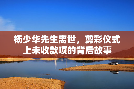 杨少华先生离世，剪彩仪式上未收款项的背后故事