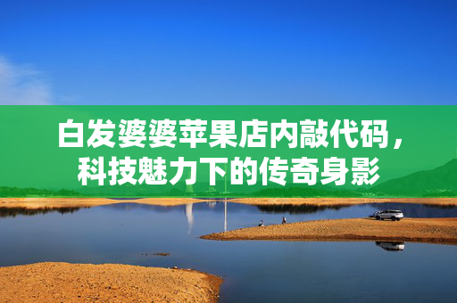 白发婆婆苹果店内敲代码，科技魅力下的传奇身影