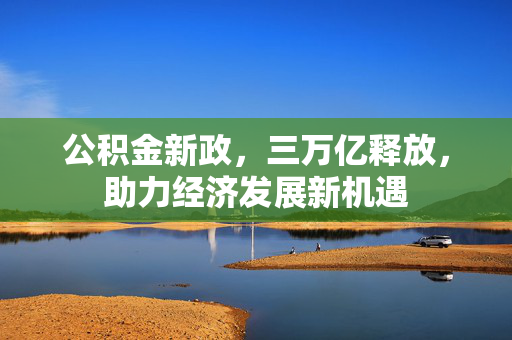 公积金新政，三万亿释放，助力经济发展新机遇