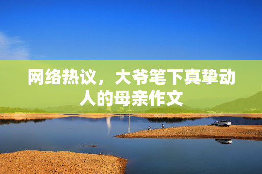 网络热议，大爷笔下真挚动人的母亲作文