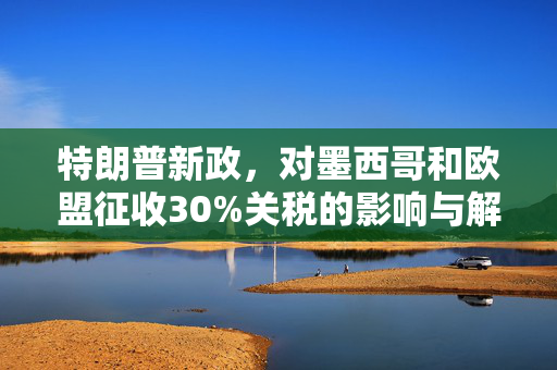 特朗普新政，对墨西哥和欧盟征收30%关税的影响与解析