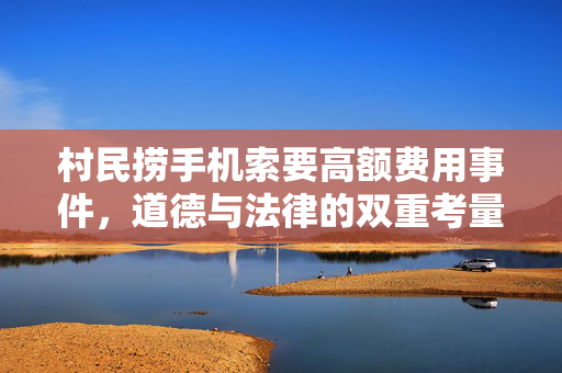 村民捞手机索要高额费用事件，道德与法律的双重考量