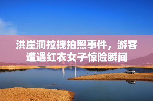 洪崖洞拉拽拍照事件，游客遭遇红衣女子惊险瞬间