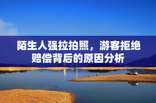 陌生人强拉拍照，游客拒绝赔偿背后的原因分析