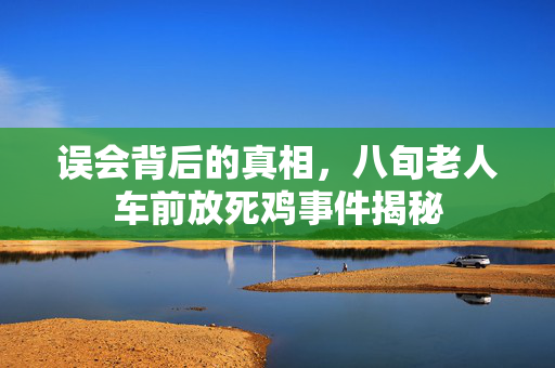 误会背后的真相，八旬老人车前放死鸡事件揭秘