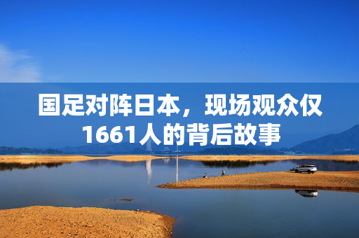 国足对阵日本，现场观众仅1661人的背后故事