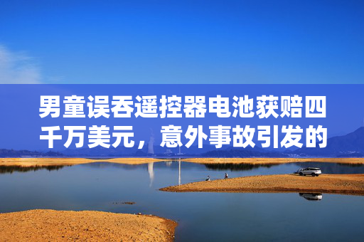 男童误吞遥控器电池获赔四千万美元，意外事故引发的赔偿风波