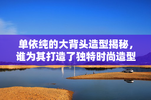 单依纯的大背头造型揭秘，谁为其打造了独特时尚造型？