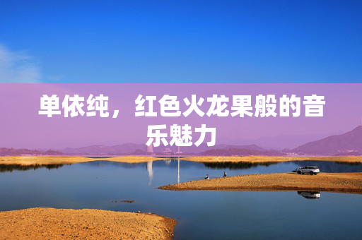 单依纯，红色火龙果般的音乐魅力