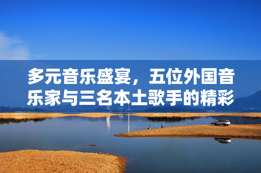 多元音乐盛宴，五位外国音乐家与三名本土歌手的精彩对决