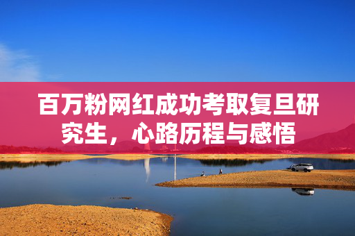 百万粉网红成功考取复旦研究生，心路历程与感悟