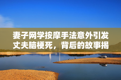 妻子网学按摩手法意外引发丈夫脑梗死，背后的故事揭秘