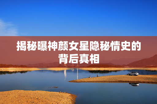 揭秘曝神颜女星隐秘情史的背后真相
