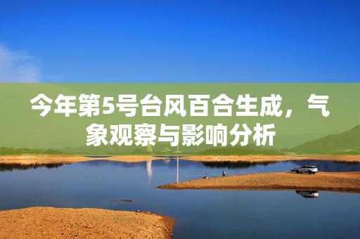 今年第5号台风百合生成，气象观察与影响分析