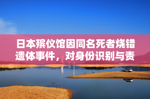 日本殡仪馆因同名死者烧错遗体事件，对身份识别与责任意识的深刻反思