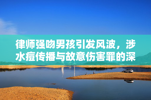 律师强吻男孩引发风波，涉水痘传播与故意伤害罪的深度解析