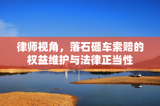律师视角，落石砸车索赔的权益维护与法律正当性