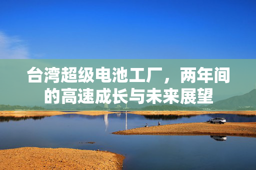 台湾超级电池工厂，两年间的高速成长与未来展望