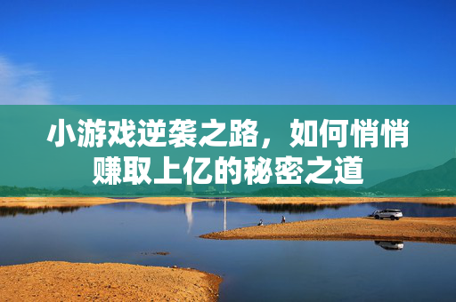 小游戏逆袭之路，如何悄悄赚取上亿的秘密之道