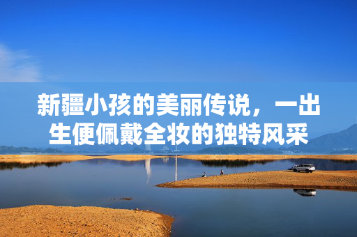 新疆小孩的美丽传说，一出生便佩戴全妆的独特风采