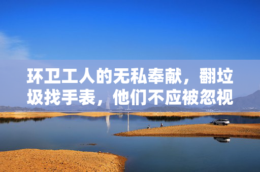 环卫工人的无私奉献，翻垃圾找手表，他们不应被忽视