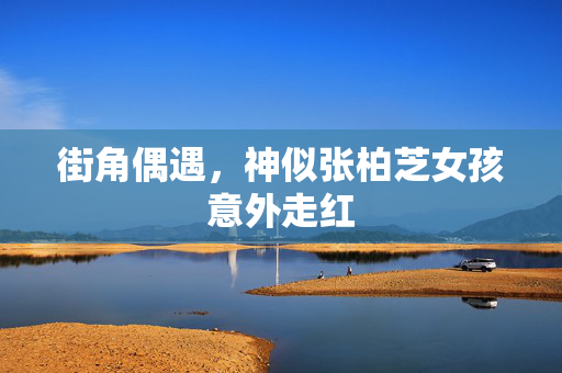 街角偶遇，神似张柏芝女孩意外走红