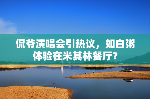 侃爷演唱会引热议，如白粥体验在米其林餐厅？