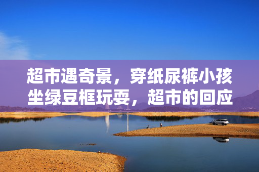 超市遇奇景，穿纸尿裤小孩坐绿豆框玩耍，超市的回应与处理