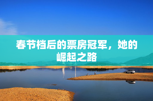 春节档后的票房冠军，她的崛起之路